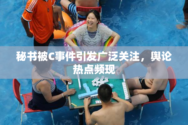 秘书被C事件引发广泛关注，舆论热点频现
