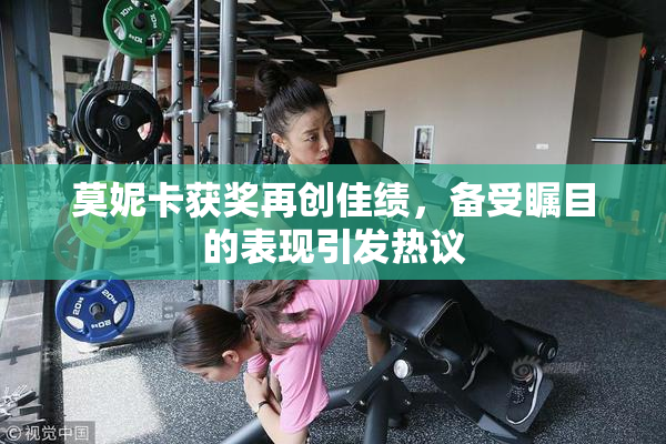 莫妮卡获奖再创佳绩，备受瞩目的表现引发热议