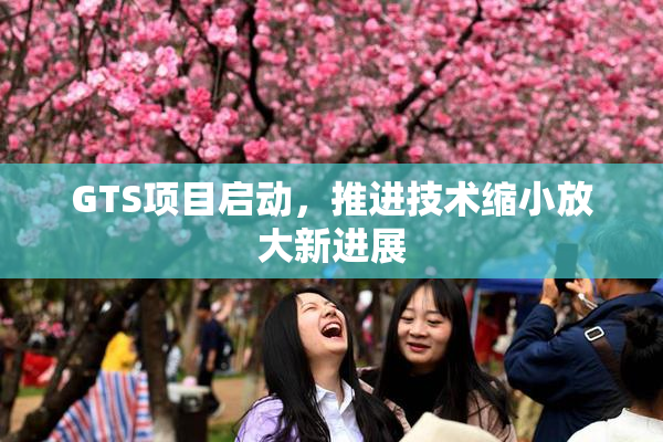 GTS项目启动，推进技术缩小放大新进展