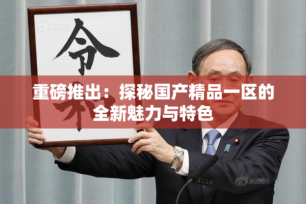 重磅推出：探秘国产精品一区的全新魅力与特色