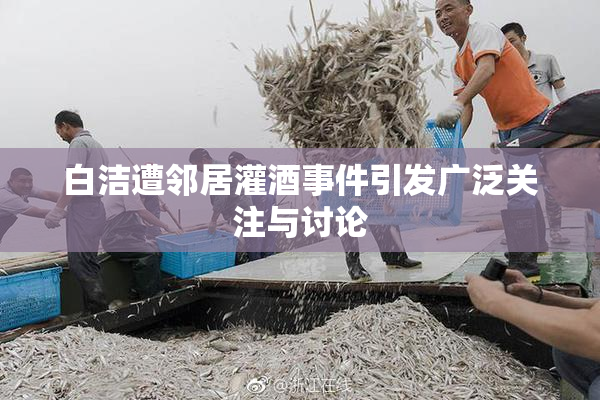 白洁遭邻居灌酒事件引发广泛关注与讨论