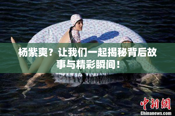 杨紫爽？让我们一起揭秘背后故事与精彩瞬间！