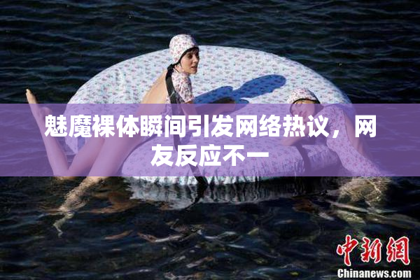 魅魔裸体瞬间引发网络热议，网友反应不一