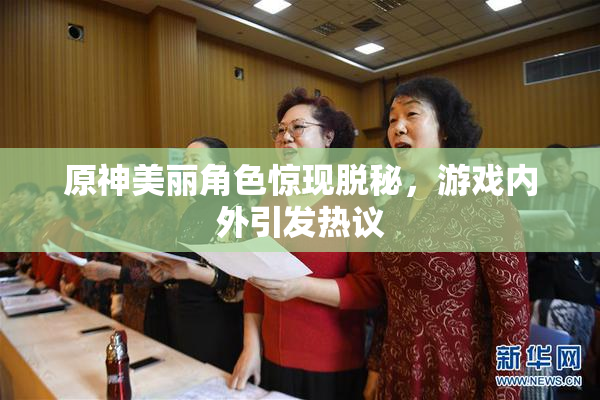 原神美丽角色惊现脱秘，游戏内外引发热议