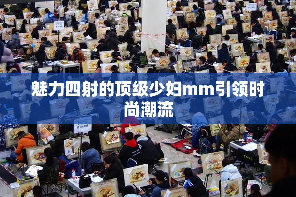 魅力四射的顶级少妇mm引领时尚潮流