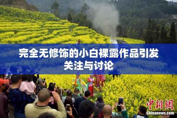 完全无修饰的小白裸露作品引发关注与讨论
