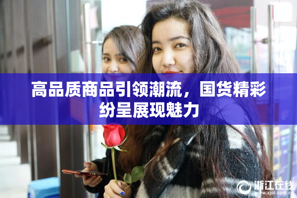 高品质商品引领潮流，国货精彩纷呈展现魅力