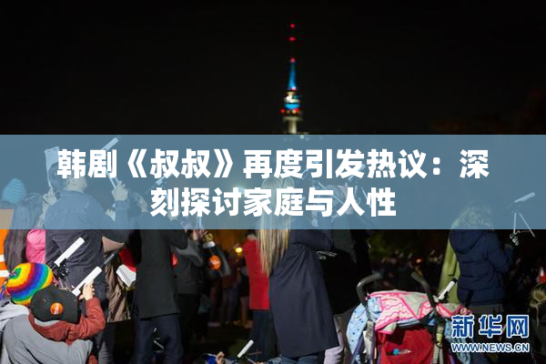 韩剧《叔叔》再度引发热议：深刻探讨家庭与人性