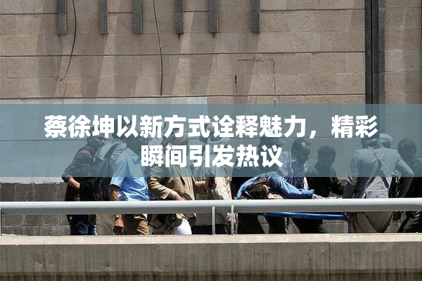 蔡徐坤以新方式诠释魅力，精彩瞬间引发热议