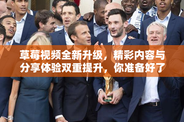 草莓视频全新升级，精彩内容与分享体验双重提升，你准备好了吗？