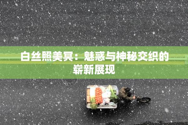 白丝照美冥：魅惑与神秘交织的崭新展现