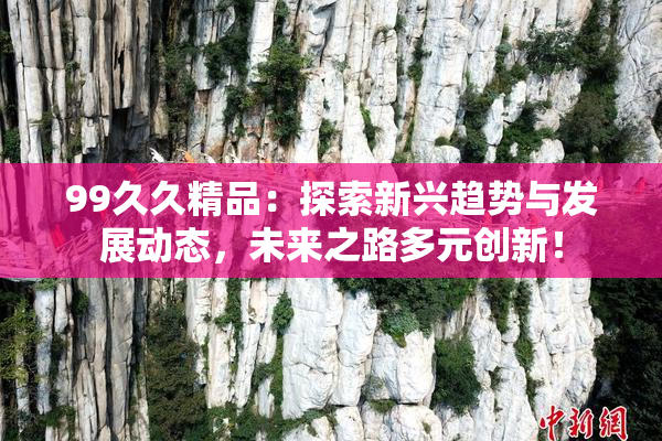 99久久精品：探索新兴趋势与发展动态，未来之路多元创新！