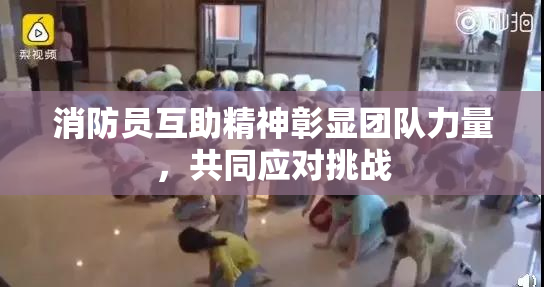 消防员互助精神彰显团队力量，共同应对挑战