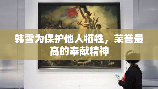韩雪为保护他人牺牲，荣誉最高的奉献精神