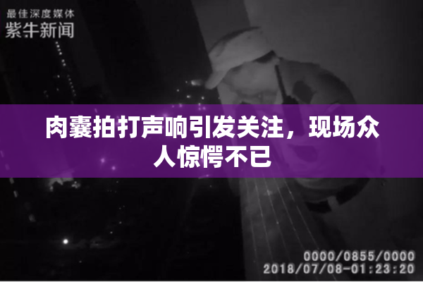 肉囊拍打声响引发关注，现场众人惊愕不已