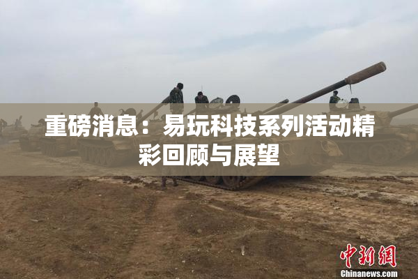 重磅消息：易玩科技系列活动精彩回顾与展望