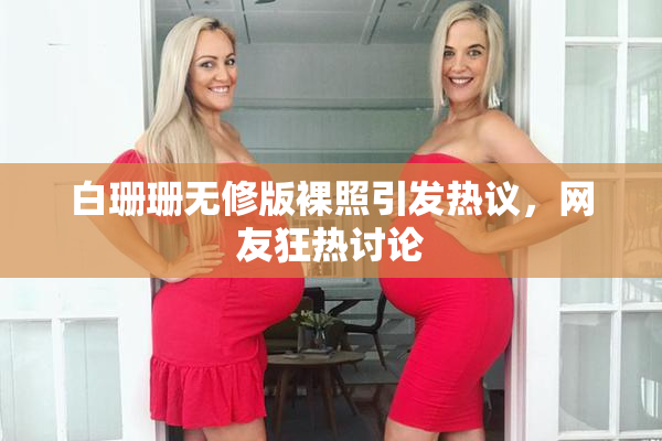 白珊珊无修版裸照引发热议，网友狂热讨论