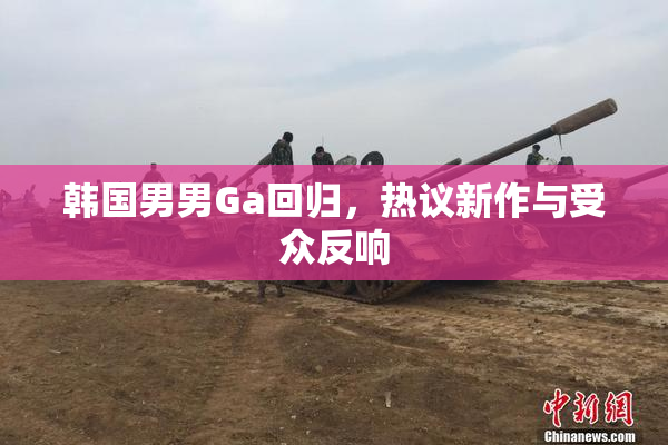 韩国男男Ga回归，热议新作与受众反响