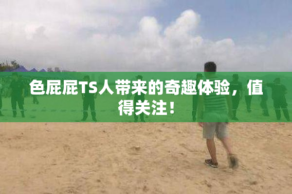 色屁屁TS人带来的奇趣体验，值得关注！