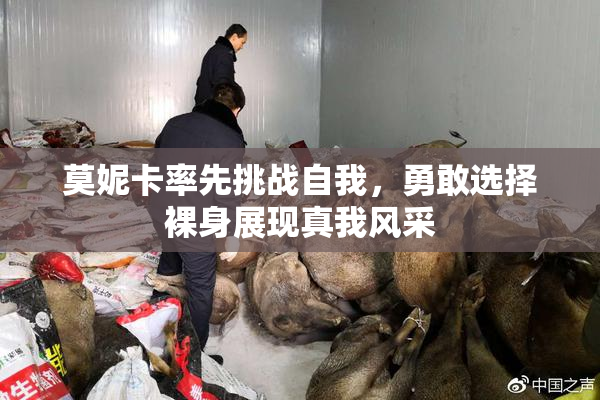 莫妮卡率先挑战自我，勇敢选择裸身展现真我风采