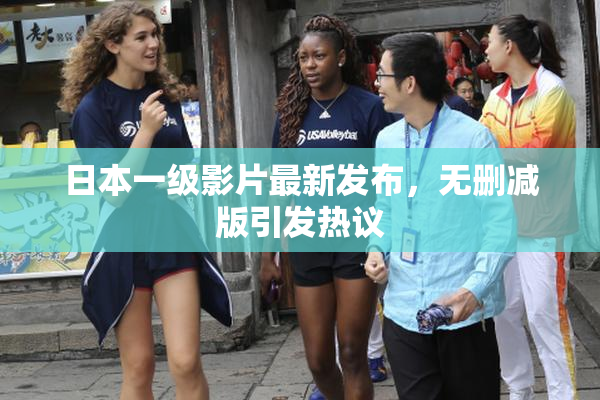 日本一级影片最新发布，无删减版引发热议