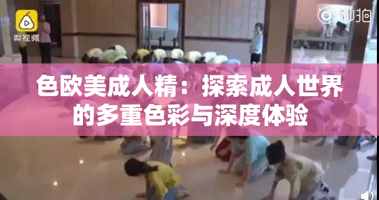 色欧美成人精：探索成人世界的多重色彩与深度体验