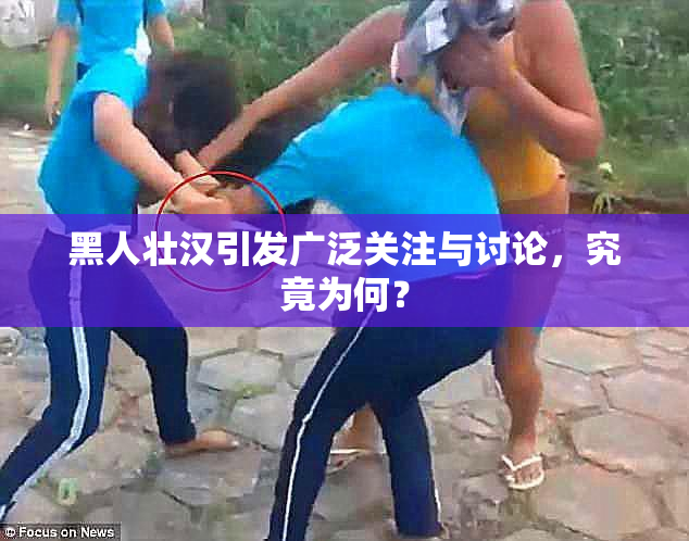 黑人壮汉引发广泛关注与讨论，究竟为何？