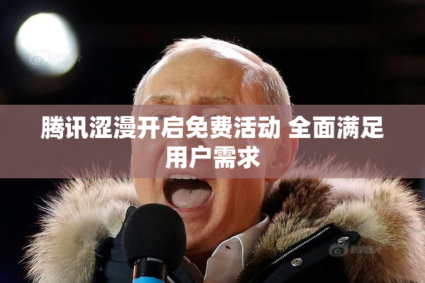 腾讯涩漫开启免费活动 全面满足用户需求