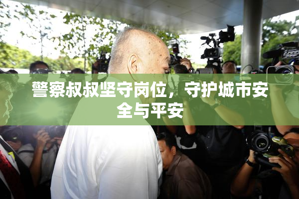 警察叔叔坚守岗位，守护城市安全与平安