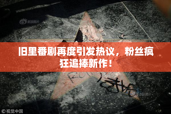旧里番剧再度引发热议，粉丝疯狂追捧新作！