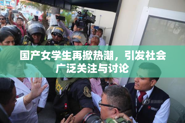 国产女学生再掀热潮，引发社会广泛关注与讨论