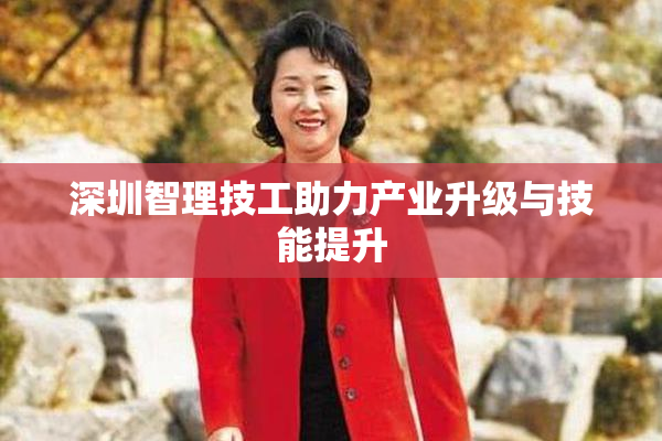 深圳智理技工助力产业升级与技能提升