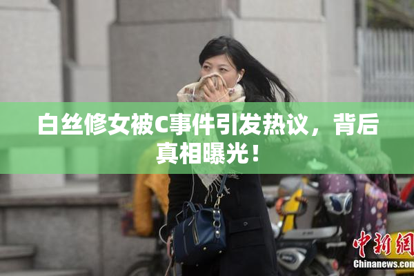 白丝修女被C事件引发热议，背后真相曝光！