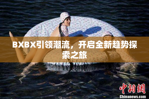 BXBX引领潮流，开启全新趋势探索之旅