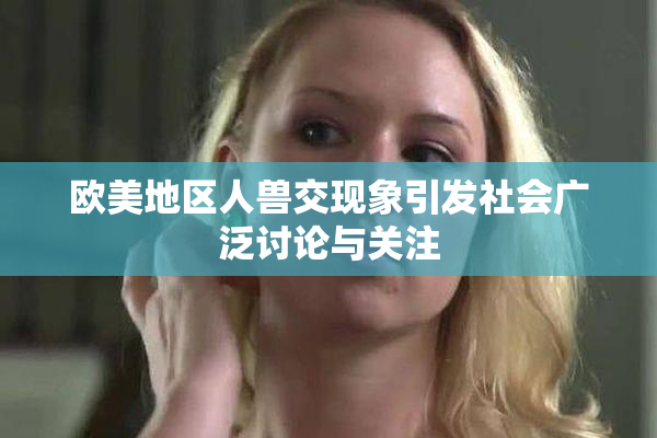 欧美地区人兽交现象引发社会广泛讨论与关注
