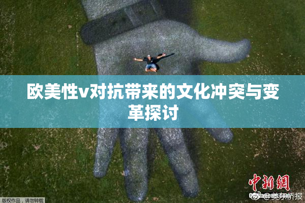 欧美性v对抗带来的文化冲突与变革探讨