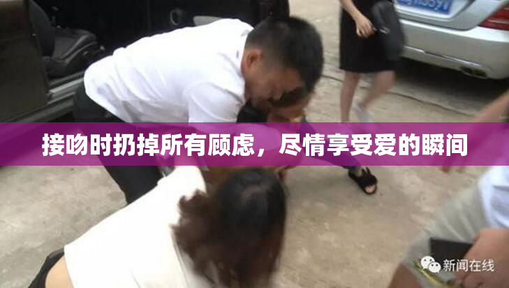 接吻时扔掉所有顾虑，尽情享受爱的瞬间