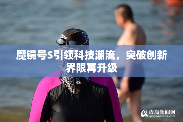 魔镜号S引领科技潮流，突破创新界限再升级