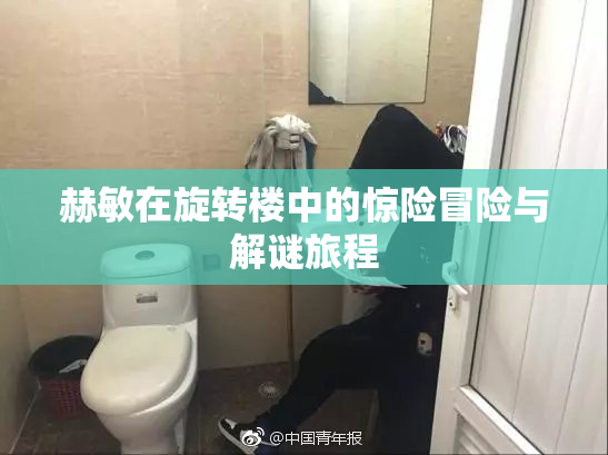 赫敏在旋转楼中的惊险冒险与解谜旅程