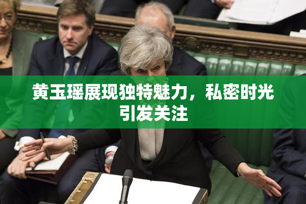 黄玉瑶展现独特魅力，私密时光引发关注