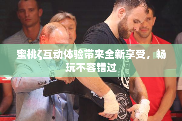 蜜桃ζ互动体验带来全新享受，畅玩不容错过