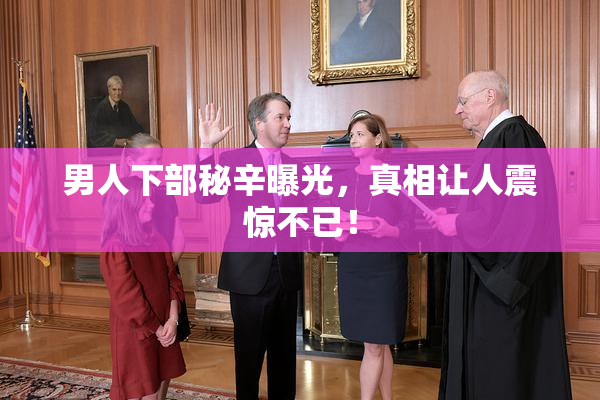 男人下部秘辛曝光，真相让人震惊不已！