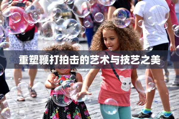 重塑鞭打拍击的艺术与技艺之美