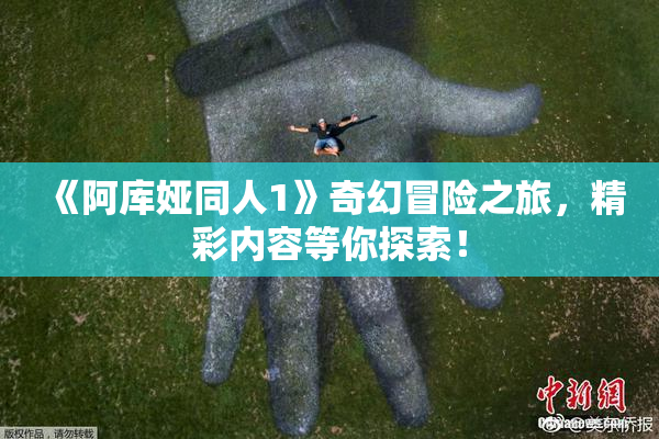 《阿库娅同人1》奇幻冒险之旅，精彩内容等你探索！