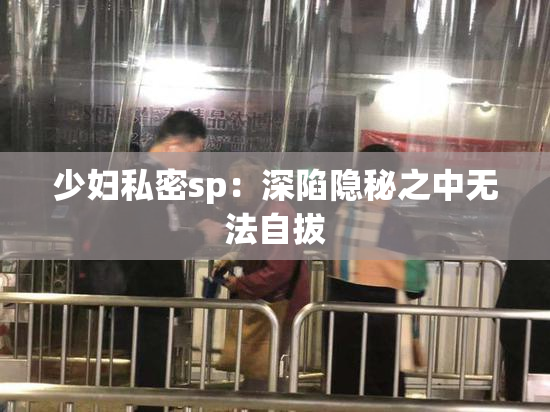 少妇私密sp：深陷隐秘之中无法自拔