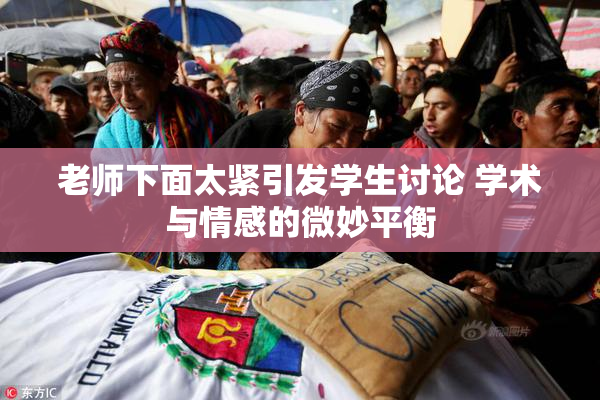 老师下面太紧引发学生讨论 学术与情感的微妙平衡
