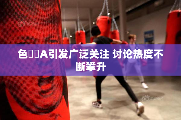 色妺妺A引发广泛关注 讨论热度不断攀升
