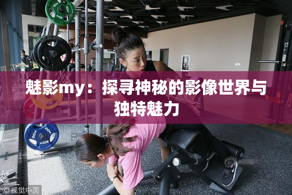 魅影my：探寻神秘的影像世界与独特魅力
