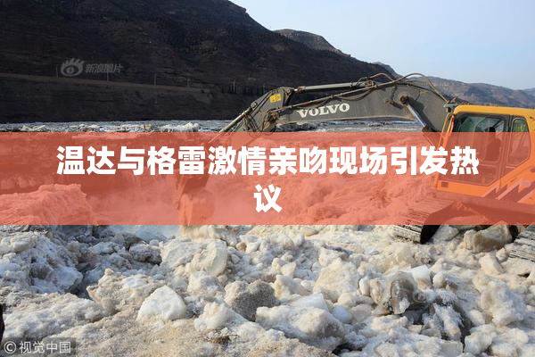 温达与格雷激情亲吻现场引发热议