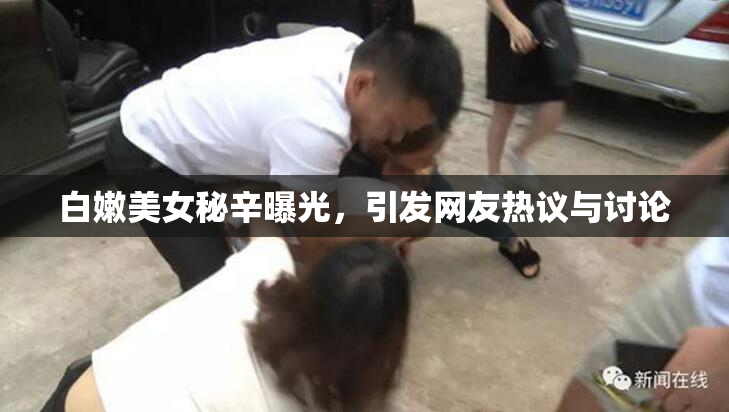 白嫩美女秘辛曝光，引发网友热议与讨论